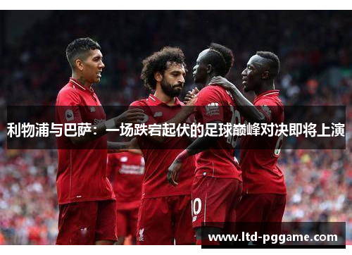 利物浦与巴萨：一场跌宕起伏的足球巅峰对决即将上演