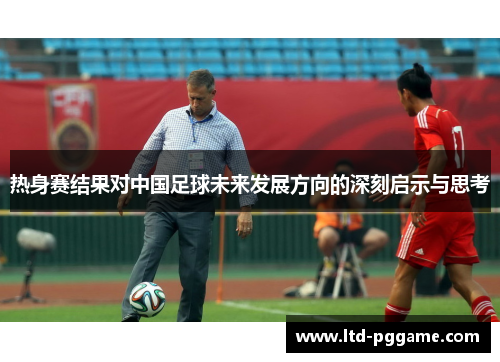 热身赛结果对中国足球未来发展方向的深刻启示与思考