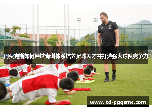 阿贾克斯如何通过青训体系培养足球天才并打造强大球队竞争力
