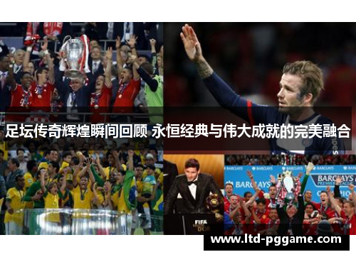 足坛传奇辉煌瞬间回顾 永恒经典与伟大成就的完美融合