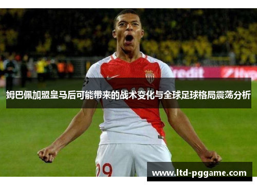 姆巴佩加盟皇马后可能带来的战术变化与全球足球格局震荡分析