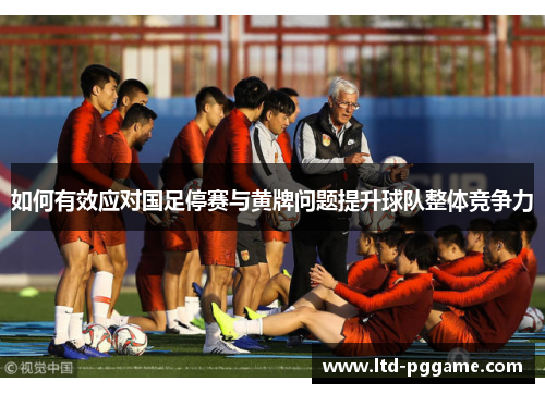 如何有效应对国足停赛与黄牌问题提升球队整体竞争力