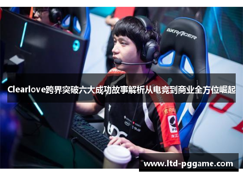Clearlove跨界突破六大成功故事解析从电竞到商业全方位崛起