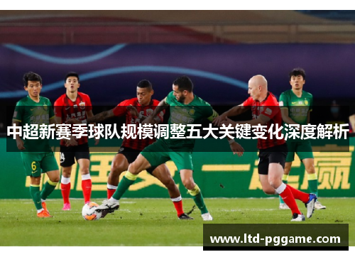 中超新赛季球队规模调整五大关键变化深度解析
