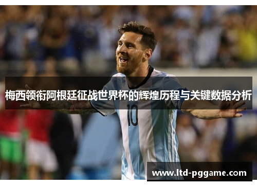 梅西领衔阿根廷征战世界杯的辉煌历程与关键数据分析