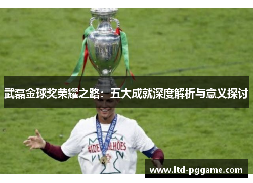 武磊金球奖荣耀之路：五大成就深度解析与意义探讨