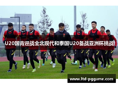 U20国青迎战全北现代和泰国U20备战亚洲杯挑战