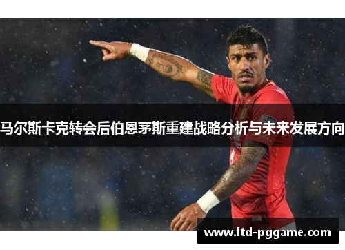 马尔斯卡克转会后伯恩茅斯重建战略分析与未来发展方向