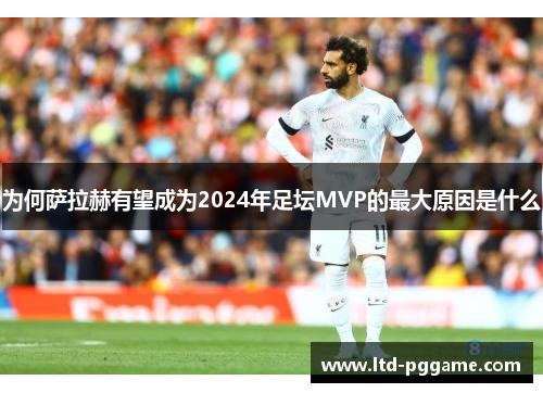 为何萨拉赫有望成为2024年足坛MVP的最大原因是什么