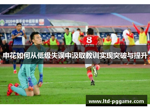 申花如何从低级失误中汲取教训实现突破与提升