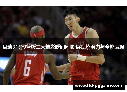 周琦31分9篮板三大精彩瞬间回顾 展现统治力与全能表现