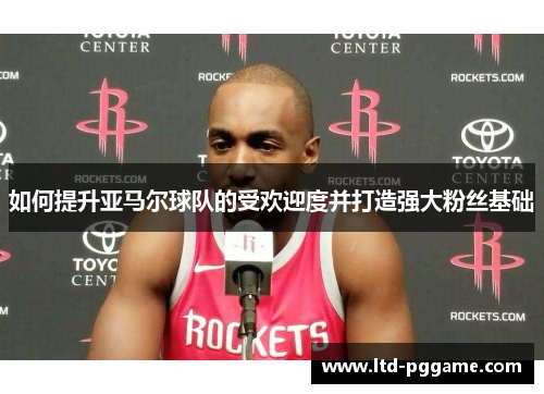 如何提升亚马尔球队的受欢迎度并打造强大粉丝基础