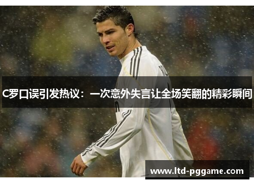 C罗口误引发热议：一次意外失言让全场笑翻的精彩瞬间