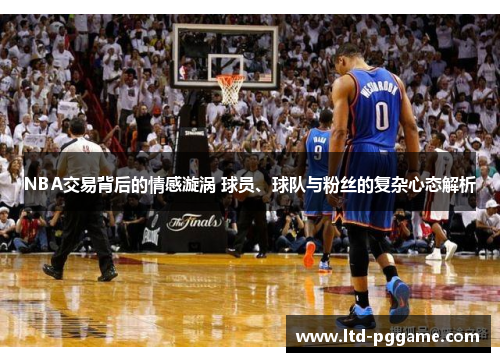 NBA交易背后的情感漩涡 球员、球队与粉丝的复杂心态解析