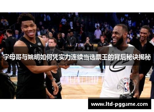 字母哥与姚明如何凭实力连续当选票王的背后秘诀揭秘