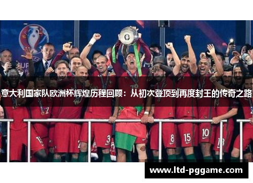 意大利国家队欧洲杯辉煌历程回顾：从初次登顶到再度封王的传奇之路
