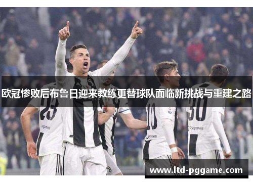 欧冠惨败后布鲁日迎来教练更替球队面临新挑战与重建之路