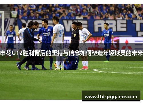申花U12胜利背后的坚持与信念如何塑造年轻球员的未来