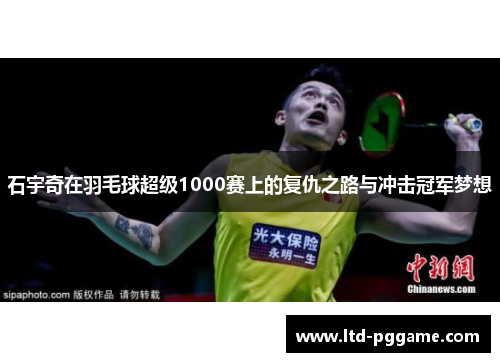 石宇奇在羽毛球超级1000赛上的复仇之路与冲击冠军梦想