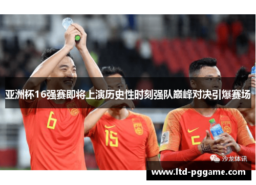 亚洲杯16强赛即将上演历史性时刻强队巅峰对决引爆赛场