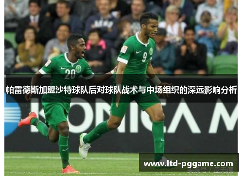 帕雷德斯加盟沙特球队后对球队战术与中场组织的深远影响分析