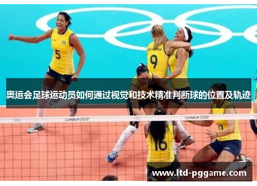 奥运会足球运动员如何通过视觉和技术精准判断球的位置及轨迹 奥运会足球运动员如何通过视觉和技术精准判断球的位置及轨迹
