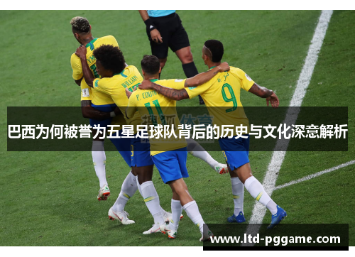 巴西为何被誉为五星足球队背后的历史与文化深意解析