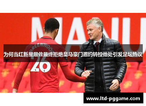 为何当红新星恩佐最终拒绝皇马豪门邀约转投他处引发足坛热议