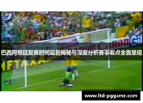 巴西阿根廷复赛时间最新揭秘与深度分析赛事看点全面呈现