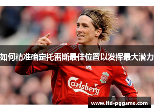 如何精准确定托雷斯最佳位置以发挥最大潜力 如何精准确定托雷斯最佳位置以发挥最大潜力