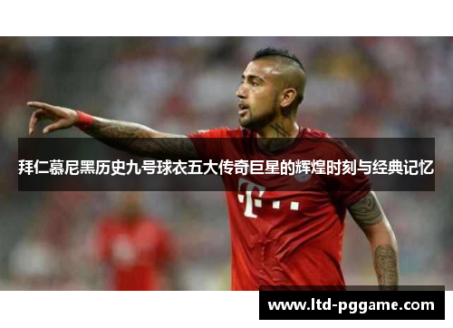 拜仁慕尼黑历史九号球衣五大传奇巨星的辉煌时刻与经典记忆 拜仁慕尼黑历史九号球衣五大传奇巨星的辉煌时刻与经典记忆