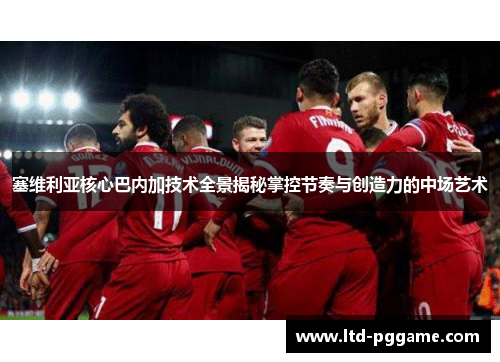 塞维利亚核心巴内加技术全景揭秘掌控节奏与创造力的中场艺术