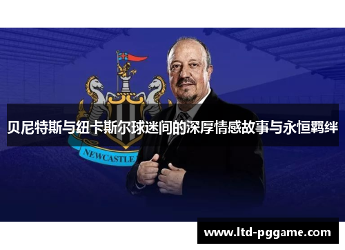 贝尼特斯与纽卡斯尔球迷间的深厚情感故事与永恒羁绊