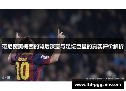 范尼赞美梅西的背后深意与足坛巨星的真实评价解析