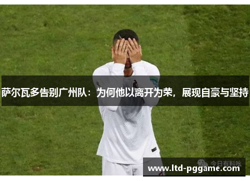 萨尔瓦多告别广州队：为何他以离开为荣，展现自豪与坚持