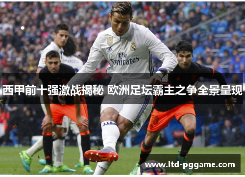 西甲前十强激战揭秘 欧洲足坛霸主之争全景呈现