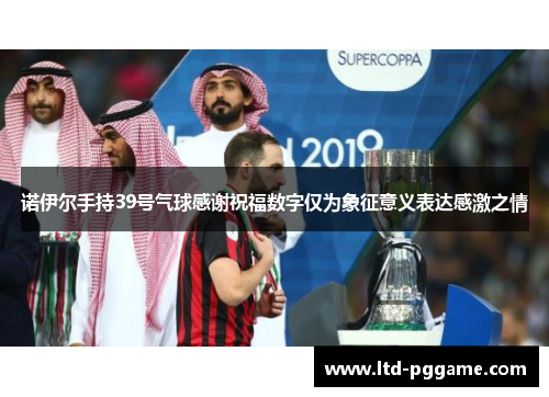 诺伊尔手持39号气球感谢祝福数字仅为象征意义表达感激之情 诺伊尔手持39号气球感谢祝福数字仅为象征意义表达感激之情