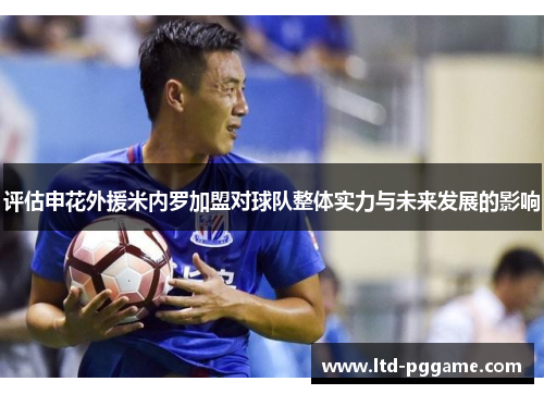 评估申花外援米内罗加盟对球队整体实力与未来发展的影响 评估申花外援米内罗加盟对球队整体实力与未来发展的影响