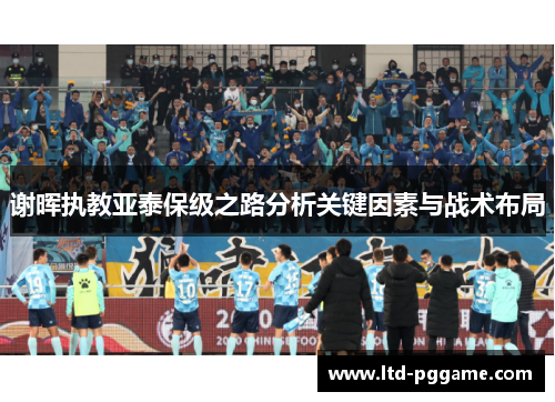 谢晖执教亚泰保级之路分析关键因素与战术布局 谢晖执教亚泰保级之路分析关键因素与战术布局