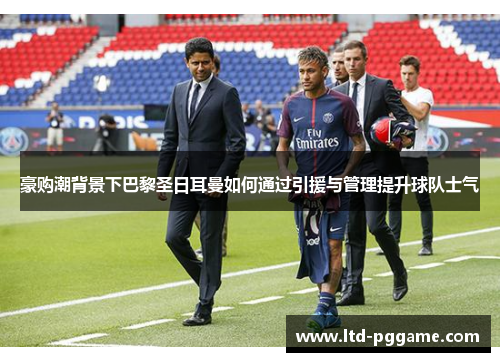 豪购潮背景下巴黎圣日耳曼如何通过引援与管理提升球队士气 豪购潮背景下巴黎圣日耳曼如何通过引援与管理提升球队士气