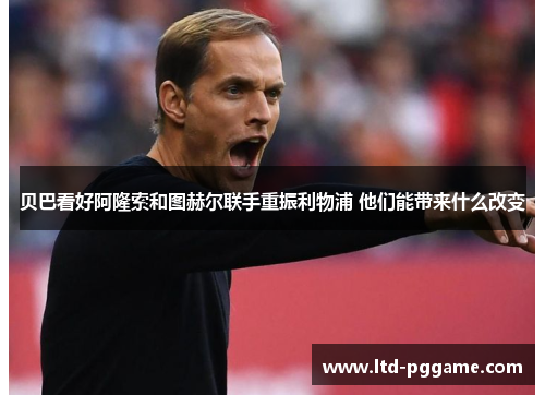 贝巴看好阿隆索和图赫尔联手重振利物浦 他们能带来什么改变 贝巴看好阿隆索和图赫尔联手重振利物浦 他们能带来什么改变