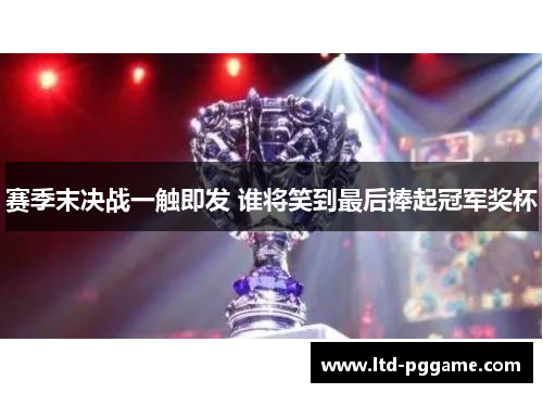 赛季末决战一触即发 谁将笑到最后捧起冠军奖杯 赛季末决战一触即发 谁将笑到最后捧起冠军奖杯