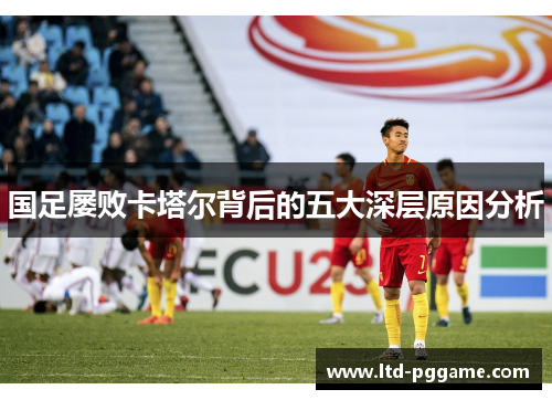 国足屡败卡塔尔背后的五大深层原因分析 国足屡败卡塔尔背后的五大深层原因分析
