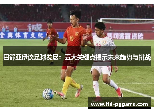 巴舒亚伊谈足球发展：五大关键点揭示未来趋势与挑战
