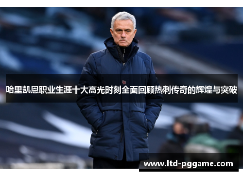 哈里凯恩职业生涯十大高光时刻全面回顾热刺传奇的辉煌与突破 哈里凯恩职业生涯十大高光时刻全面回顾热刺传奇的辉煌与突破